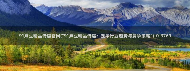 麻豆视频入口最新：91麻豆精品传媒官网(\