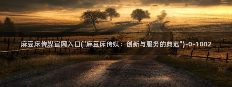 麻豆官方入口：麻豆床传媒官网入口(\