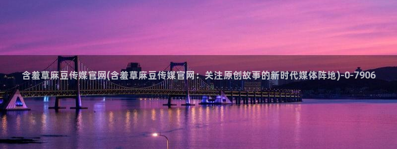 麻豆官方完整版：含羞草麻豆传媒官网(含羞草麻豆传媒官
