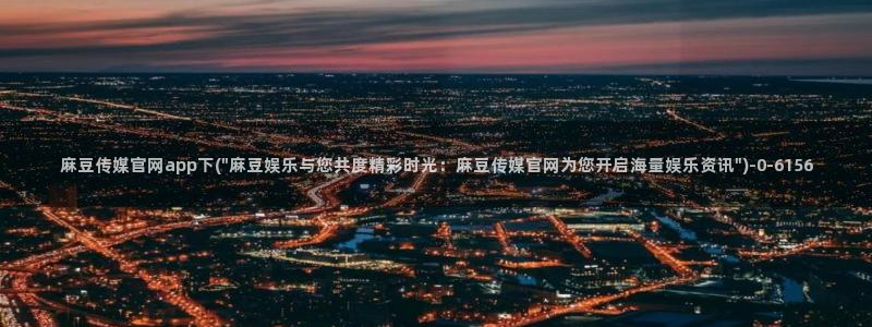 麻豆视频系列下载：麻豆传媒官网app下(\