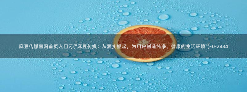 麻豆视频 站完整版：麻豆传媒官网首页入口污(\