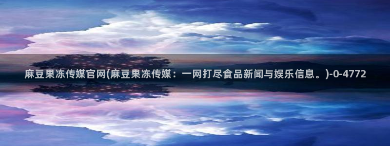 麻豆 完整版更新：麻豆果冻传媒官网(麻豆果冻传媒：一网打尽食品新闻与娱乐信息。)