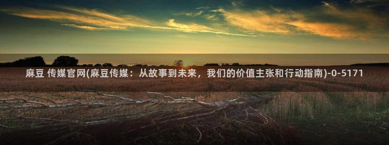 麻豆热门视频：麻豆 传媒官网(麻豆传媒：从故事到未来，我