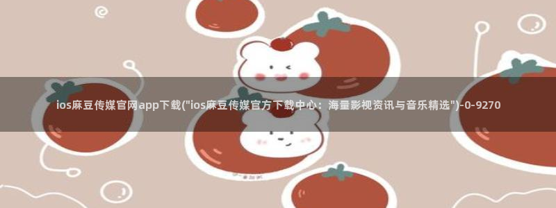 麻豆视频短片合集：ios麻豆传媒官网app下载(\