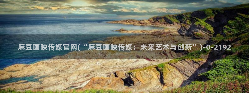 麻豆视频 入口最新：麻豆画映传媒官网(“麻豆画映